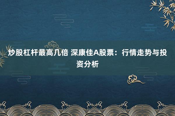 炒股杠杆最高几倍 深康佳A股票：行情走势与投资分析
