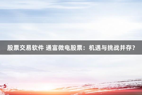 股票交易软件 通富微电股票：机遇与挑战并存？