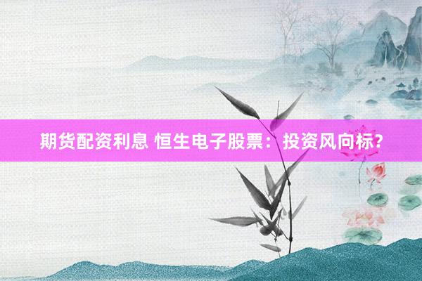 期货配资利息 恒生电子股票：投资风向标？