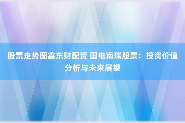 股票走势图鑫东财配资 国电南瑞股票：投资价值分析与未来展望