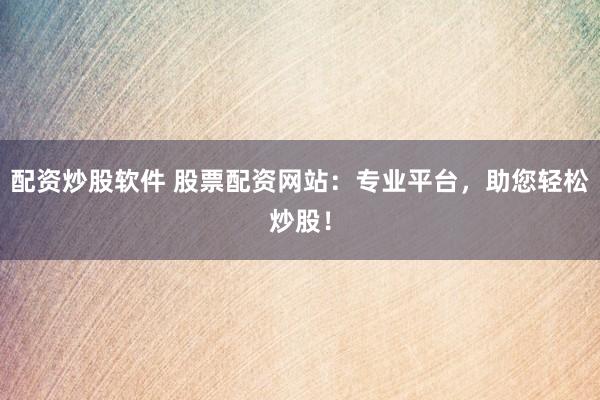 配资炒股软件 股票配资网站：专业平台，助您轻松炒股！