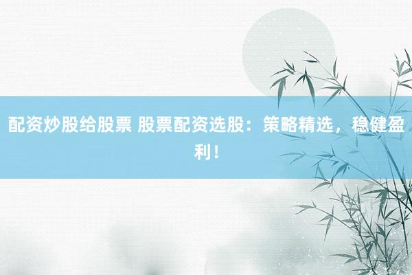 配资炒股给股票 股票配资选股：策略精选，稳健盈利！