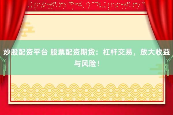 炒股配资平台 股票配资期货：杠杆交易，放大收益与风险！