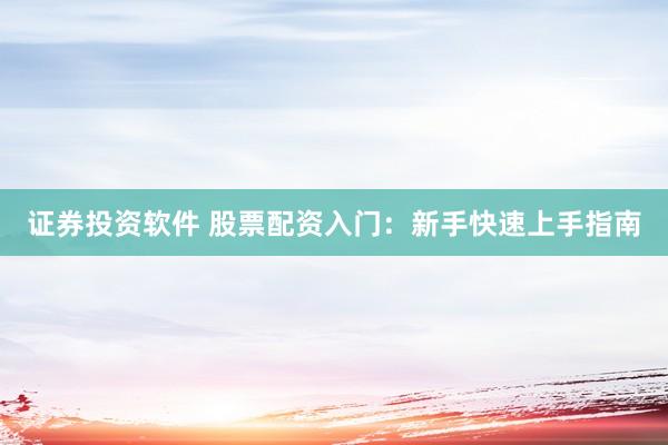 证券投资软件 股票配资入门：新手快速上手指南