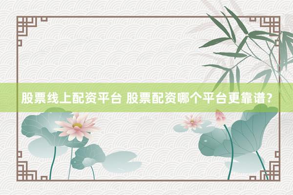 股票线上配资平台 股票配资哪个平台更靠谱？