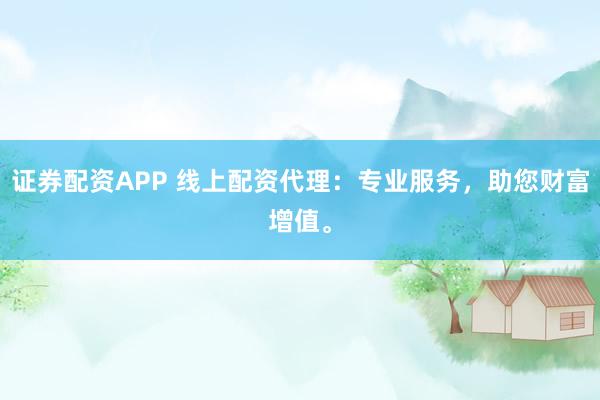 证券配资APP 线上配资代理：专业服务，助您财富增值。