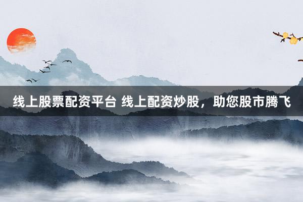 线上股票配资平台 线上配资炒股，助您股市腾飞