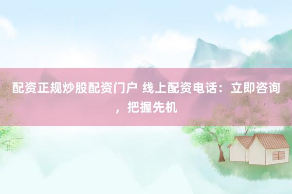 配资正规炒股配资门户 线上配资电话：立即咨询，把握先机