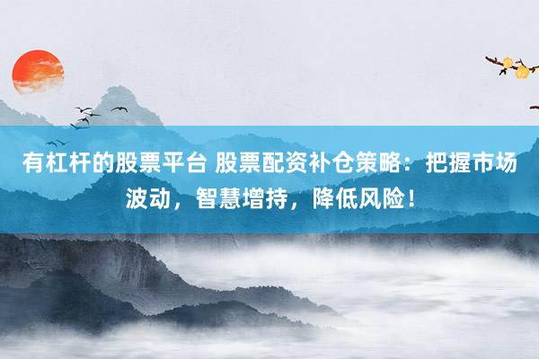 有杠杆的股票平台 股票配资补仓策略：把握市场波动，智慧增持，降低风险！
