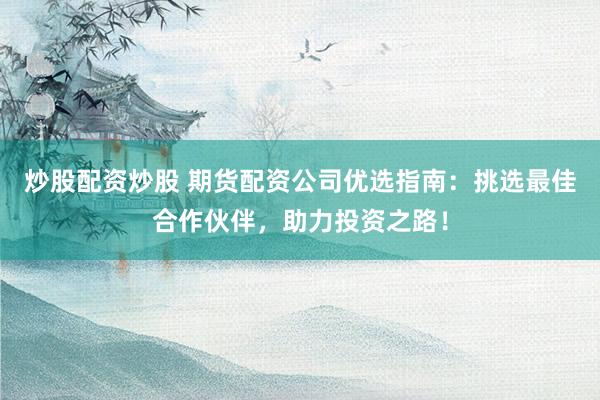 炒股配资炒股 期货配资公司优选指南：挑选最佳合作伙伴，助力投资之路！