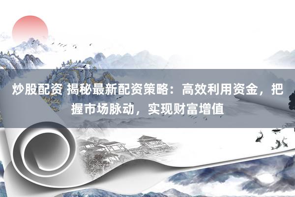 炒股配资 揭秘最新配资策略：高效利用资金，把握市场脉动，实现财富增值