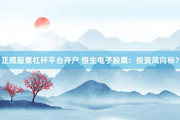 正规股票杠杆平台开户 恒生电子股票：投资风向标？