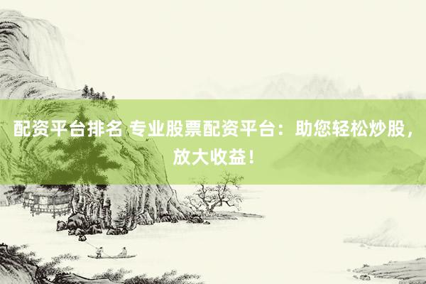 配资平台排名 专业股票配资平台：助您轻松炒股，放大收益！