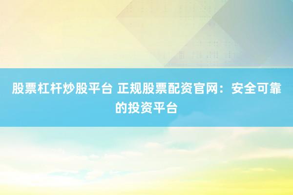 股票杠杆炒股平台 正规股票配资官网：安全可靠的投资平台