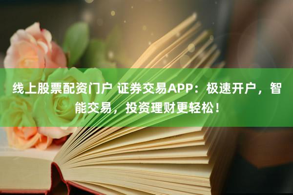 线上股票配资门户 证券交易APP：极速开户，智能交易，投资理财更轻松！