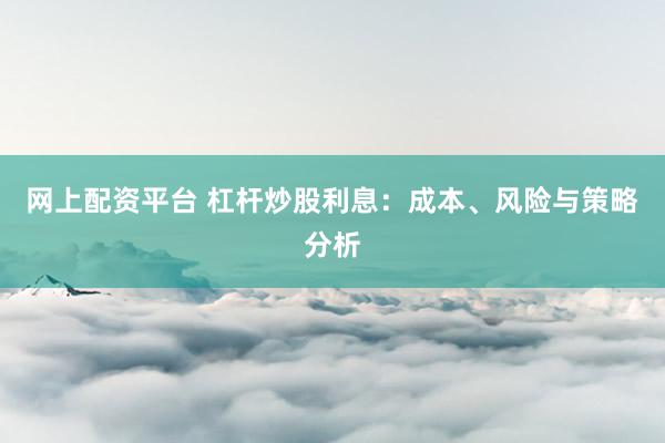 网上配资平台 杠杆炒股利息：成本、风险与策略分析