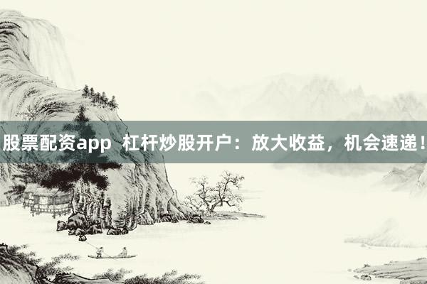 股票配资app  杠杆炒股开户：放大收益，机会速递！