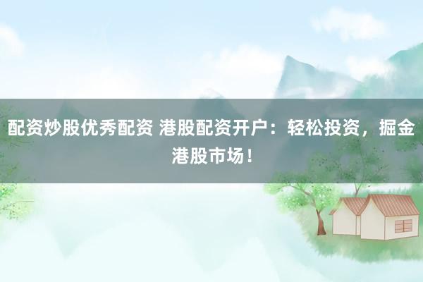 配资炒股优秀配资 港股配资开户：轻松投资，掘金港股市场！