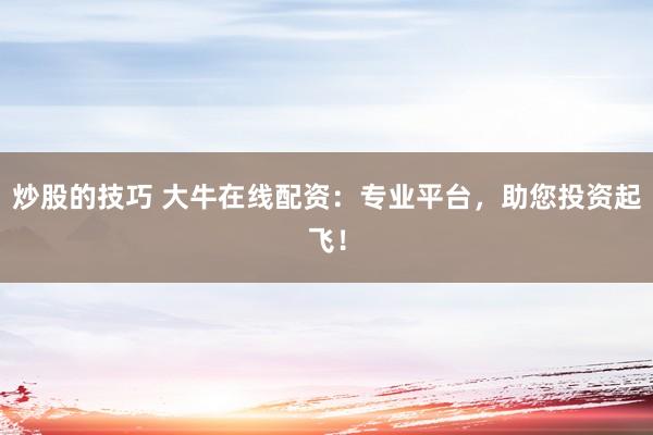 炒股的技巧 大牛在线配资：专业平台，助您投资起飞！