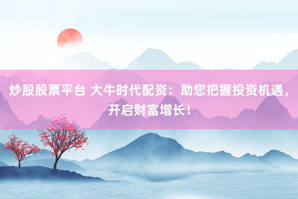 炒股股票平台 大牛时代配资：助您把握投资机遇，开启财富增长！