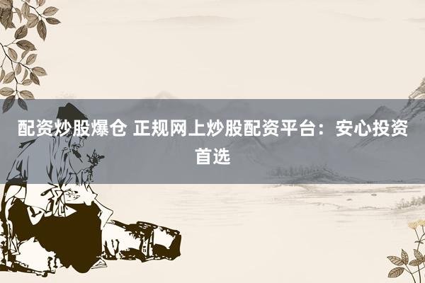 配资炒股爆仓 正规网上炒股配资平台：安心投资首选