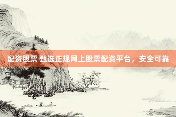 配资股票 甄选正规网上股票配资平台，安全可靠