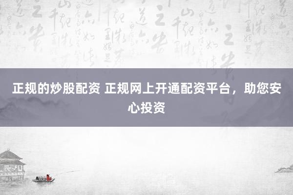 正规的炒股配资 正规网上开通配资平台，助您安心投资