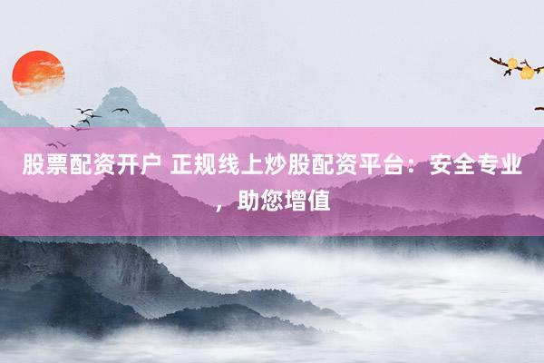 股票配资开户 正规线上炒股配资平台：安全专业，助您增值
