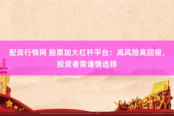 配资行情网 股票加大杠杆平台：高风险高回报，投资者需谨慎选择