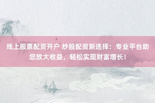 线上股票配资开户 炒股配资新选择：专业平台助您放大收益，轻松实现财富增长！