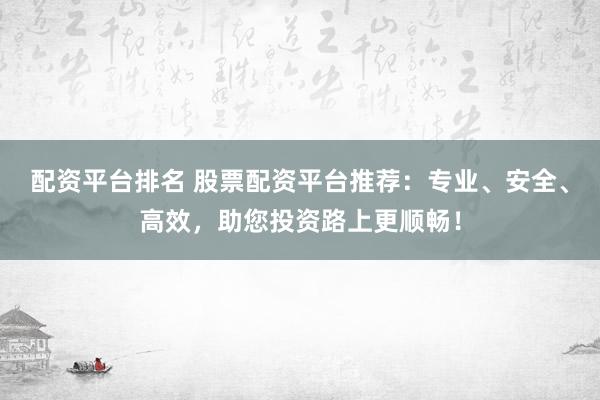 配资平台排名 股票配资平台推荐：专业、安全、高效，助您投资路上更顺畅！