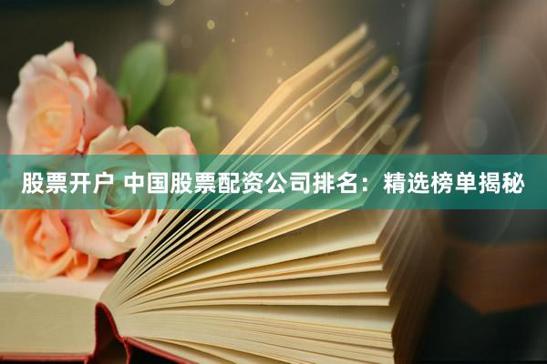 股票开户 中国股票配资公司排名：精选榜单揭秘