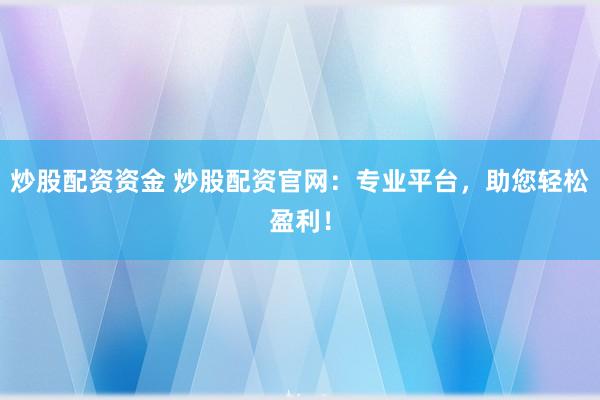 炒股配资资金 炒股配资官网：专业平台，助您轻松盈利！