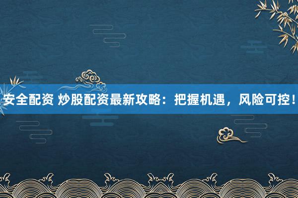安全配资 炒股配资最新攻略：把握机遇，风险可控！