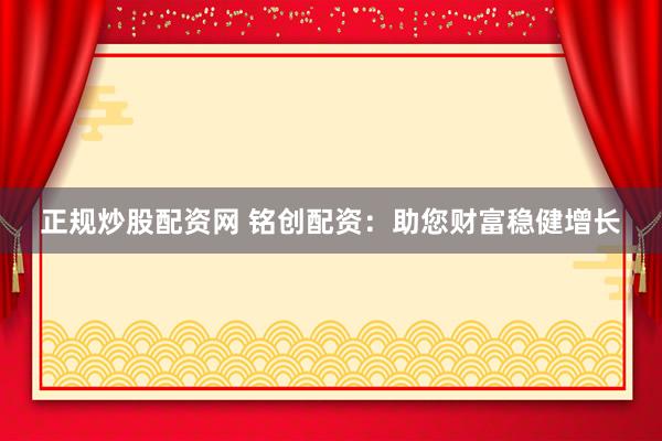 正规炒股配资网 铭创配资：助您财富稳健增长