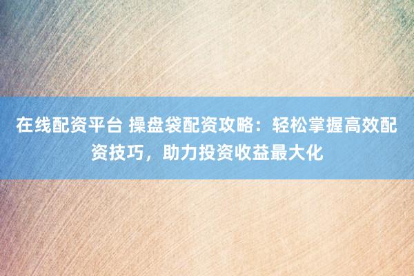 在线配资平台 操盘袋配资攻略：轻松掌握高效配资技巧，助力投资收益最大化