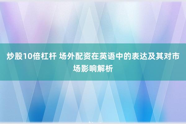 炒股10倍杠杆 场外配资在英语中的表达及其对市场影响解析