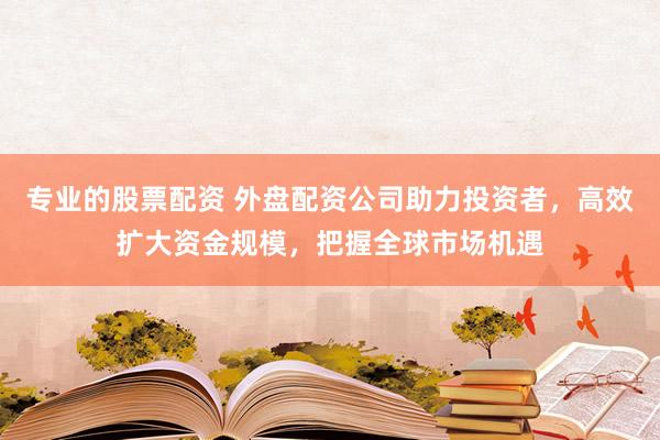 专业的股票配资 外盘配资公司助力投资者，高效扩大资金规模，把握全球市场机遇