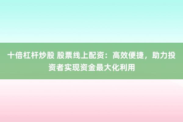 十倍杠杆炒股 股票线上配资：高效便捷，助力投资者实现资金最大化利用