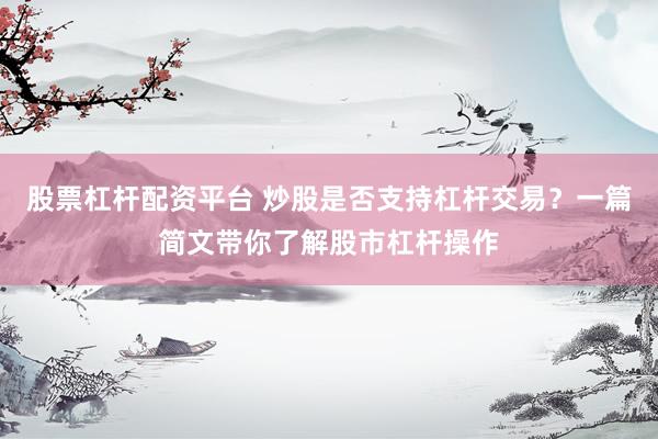 股票杠杆配资平台 炒股是否支持杠杆交易？一篇简文带你了解股市杠杆操作