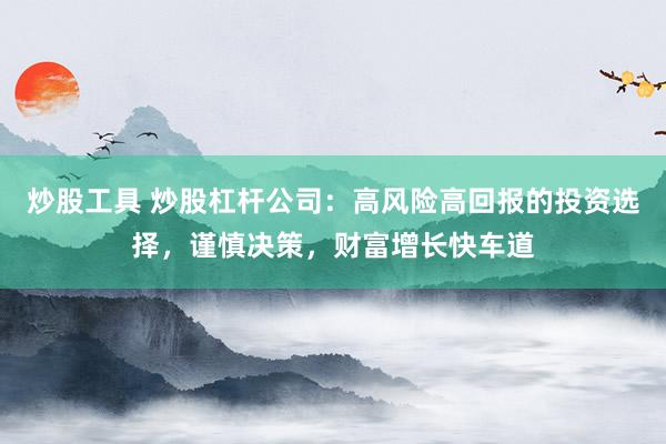 炒股工具 炒股杠杆公司：高风险高回报的投资选择，谨慎决策，财富增长快车道