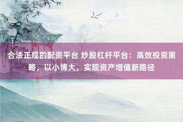 合法正规的配资平台 炒股杠杆平台：高效投资策略，以小博大，实现资产增值新路径