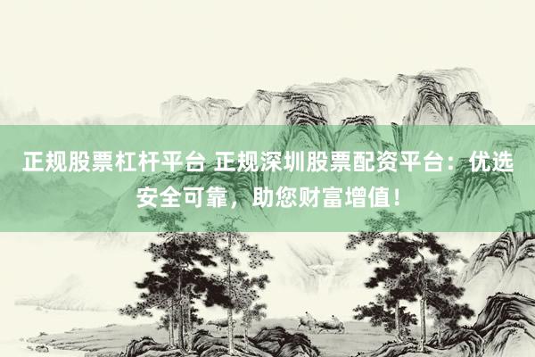 正规股票杠杆平台 正规深圳股票配资平台：优选安全可靠，助您财富增值！