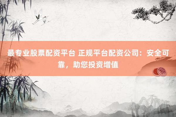 最专业股票配资平台 正规平台配资公司：安全可靠，助您投资增值