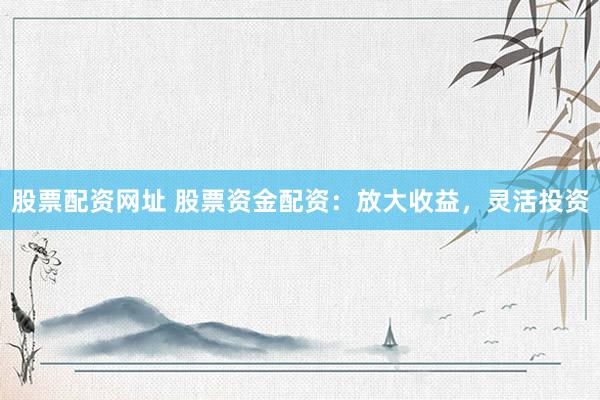 股票配资网址 股票资金配资：放大收益，灵活投资
