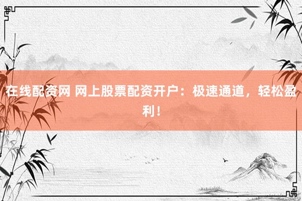 在线配资网 网上股票配资开户：极速通道，轻松盈利！