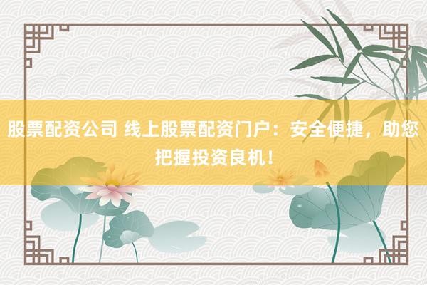 股票配资公司 线上股票配资门户：安全便捷，助您把握投资良机！