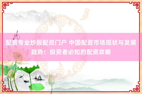 配资专业炒股配资门户 中国配资市场现状与发展趋势：投资者必知的配资攻略