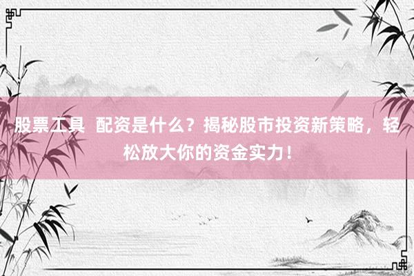 股票工具  配资是什么？揭秘股市投资新策略，轻松放大你的资金实力！
