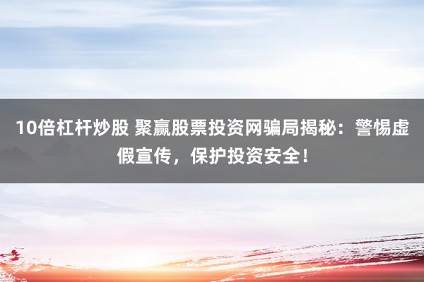 10倍杠杆炒股 聚赢股票投资网骗局揭秘：警惕虚假宣传，保护投资安全！
